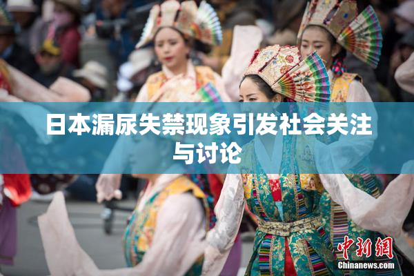日本漏尿失禁现象引发社会关注与讨论