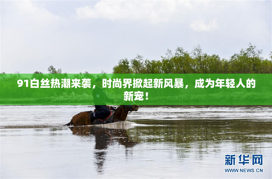 91白丝热潮来袭，时尚界掀起新风暴，成为年轻人的新宠！