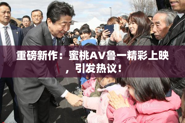 重磅新作：蜜桃AV鲁一精彩上映，引发热议！