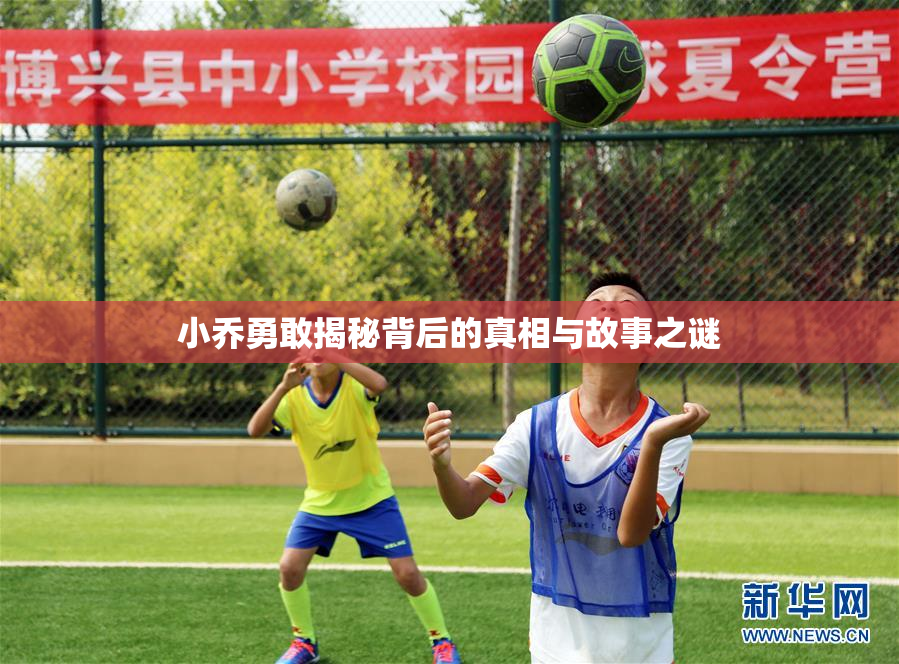 小乔勇敢揭秘背后的真相与故事之谜