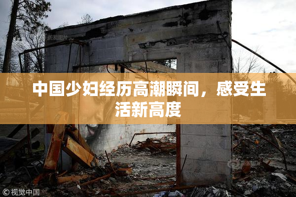 中国少妇经历高潮瞬间，感受生活新高度