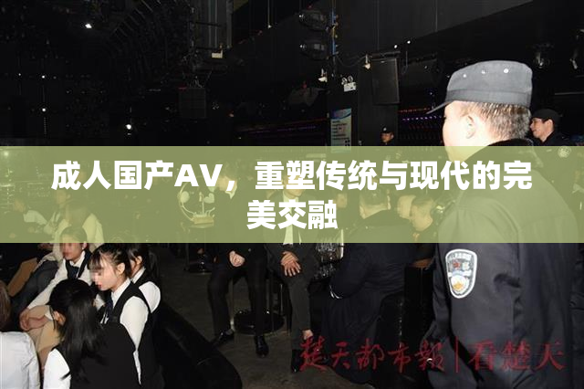 成人国产AV，重塑传统与现代的完美交融