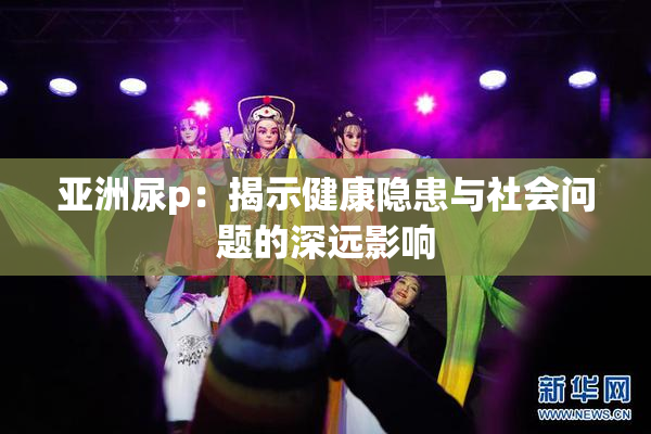 亚洲尿p：揭示健康隐患与社会问题的深远影响