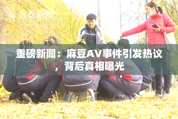 重磅新闻：麻豆AV事件引发热议，背后真相曝光