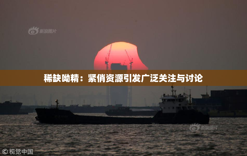 稀缺呦精：紧俏资源引发广泛关注与讨论