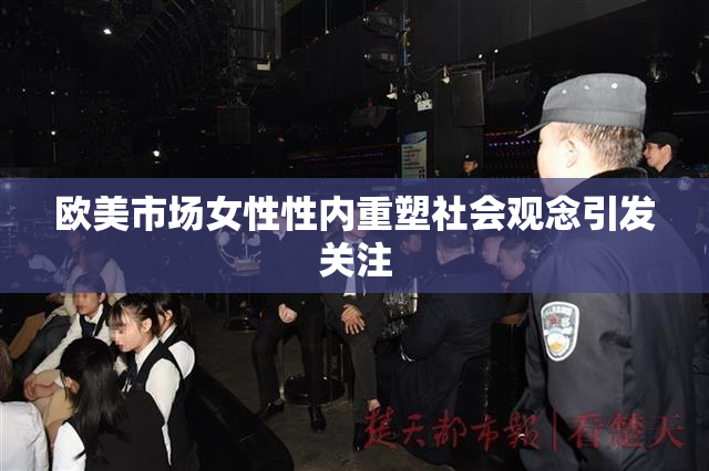 欧美市场女性性内重塑社会观念引发关注