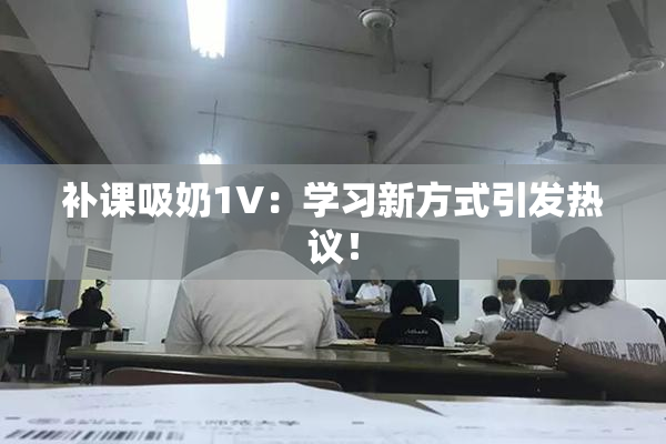 补课吸奶1V：学习新方式引发热议！