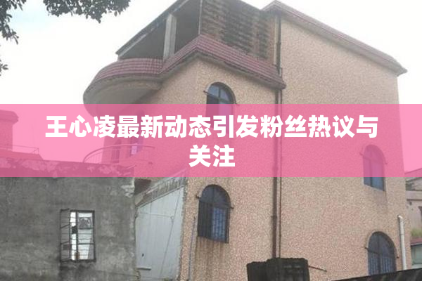 王心凌最新动态引发粉丝热议与关注