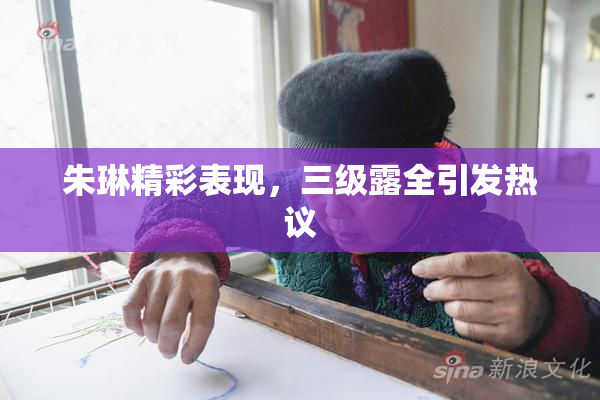 朱琳精彩表现，三级露全引发热议