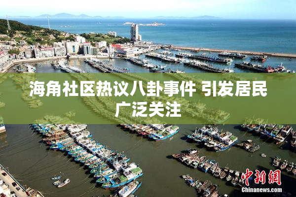 海角社区热议八卦事件 引发居民广泛关注