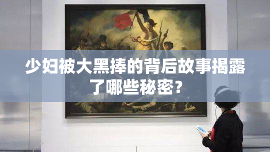 少妇被大黑捧的背后故事揭露了哪些秘密？