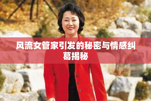 风流女管家引发的秘密与情感纠葛揭秘