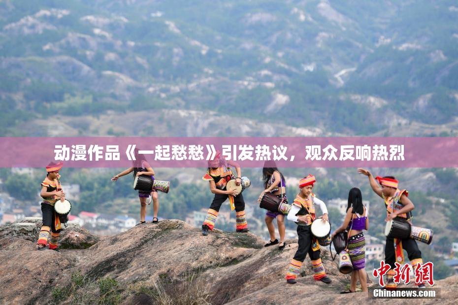 动漫作品《一起愁愁》引发热议，观众反响热烈