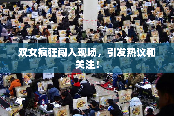 双女疯狂闯入现场，引发热议和关注！