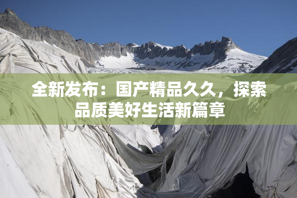 全新发布：国产精品久久，探索品质美好生活新篇章