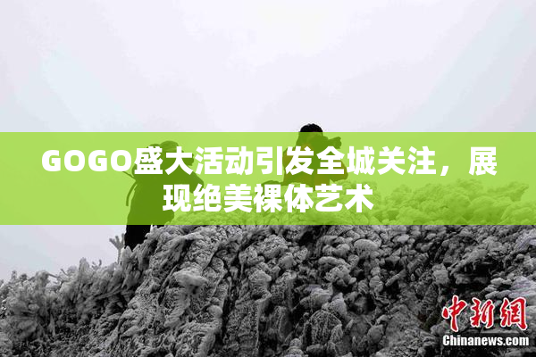 GOGO盛大活动引发全城关注，展现绝美裸体艺术