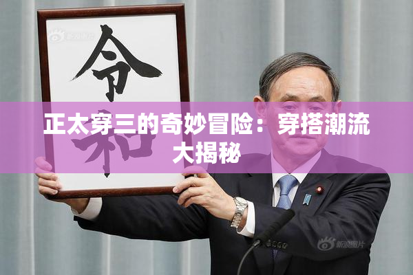 正太穿三的奇妙冒险：穿搭潮流大揭秘