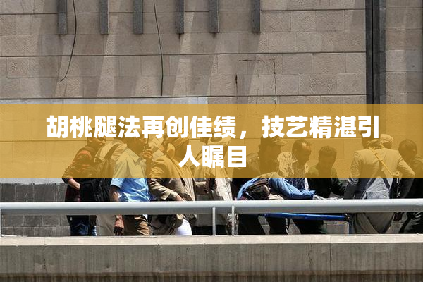 胡桃腿法再创佳绩，技艺精湛引人瞩目