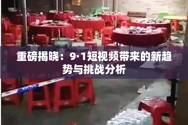 重磅揭晓：9·1短视频带来的新趋势与挑战分析