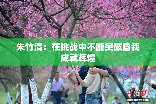 朱竹清：在挑战中不断突破自我成就辉煌