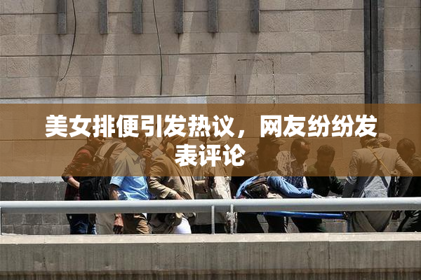 美女排便引发热议，网友纷纷发表评论