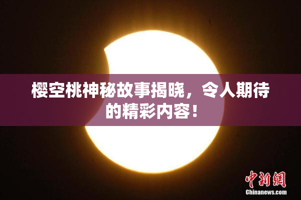 樱空桃神秘故事揭晓，令人期待的精彩内容！