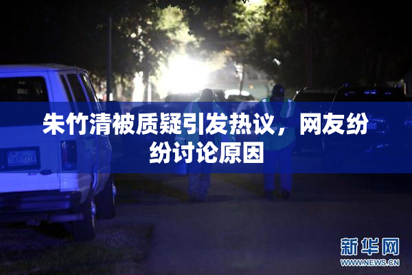 朱竹清被质疑引发热议，网友纷纷讨论原因