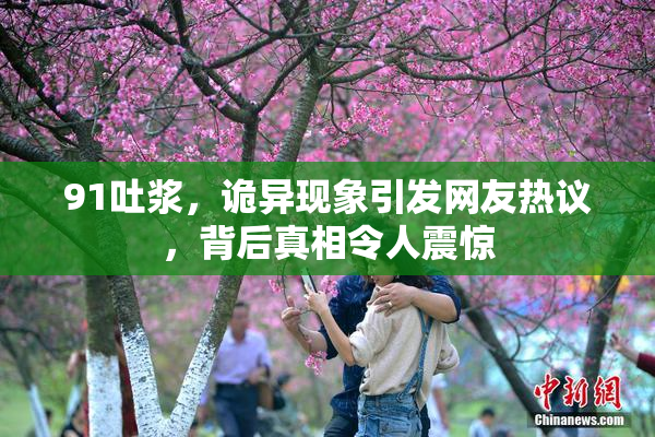 91吐浆，诡异现象引发网友热议，背后真相令人震惊