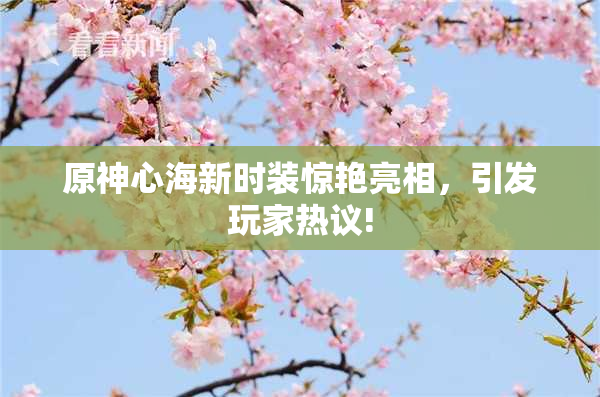 原神心海新时装惊艳亮相，引发玩家热议!