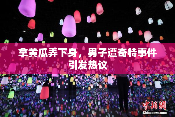 拿黄瓜弄下身，男子遭奇特事件引发热议