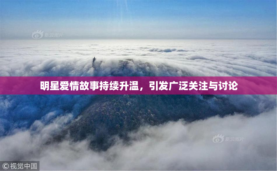 明星爱情故事持续升温，引发广泛关注与讨论