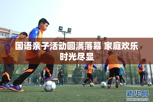 国语亲子活动圆满落幕 家庭欢乐时光尽显