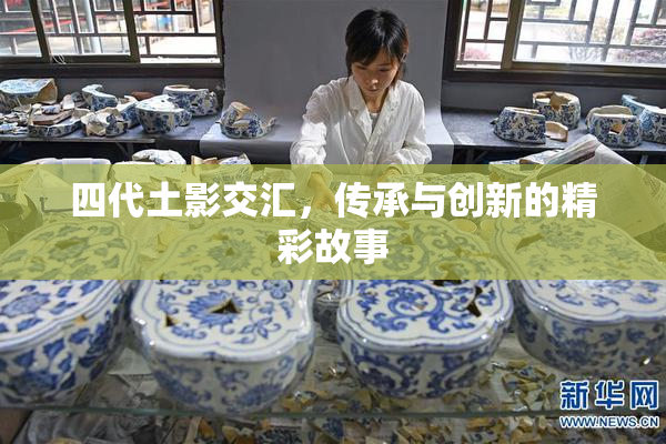 四代土影交汇，传承与创新的精彩故事