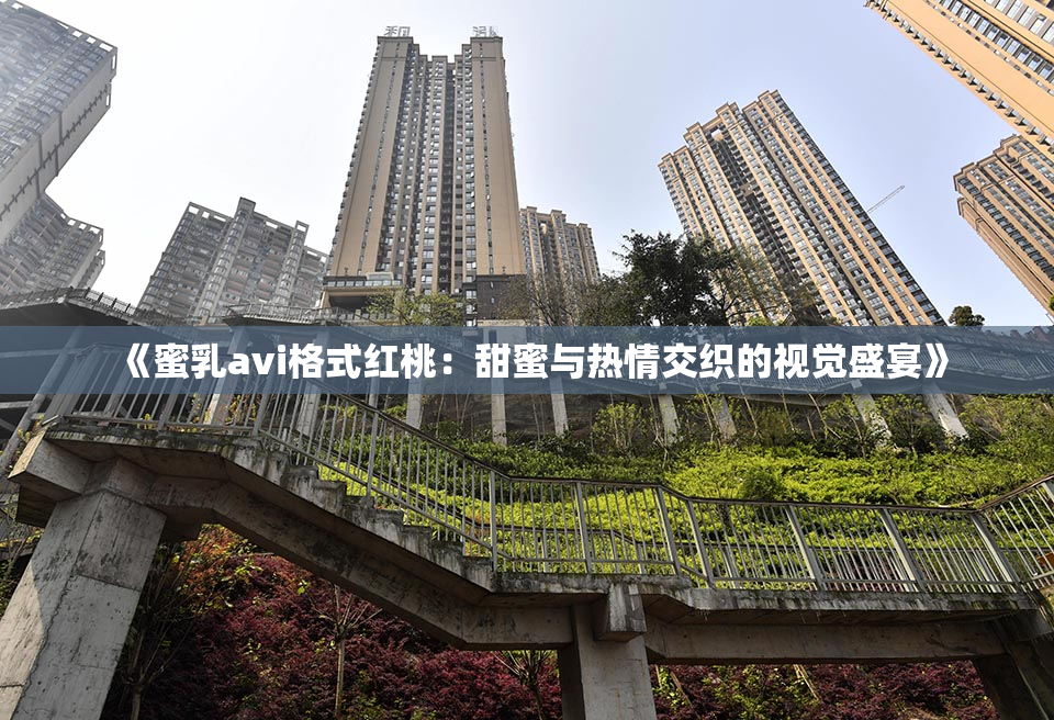 《蜜乳avi格式红桃：甜蜜与热情交织的视觉盛宴》