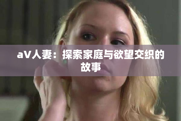 aV人妻：探索家庭与欲望交织的故事