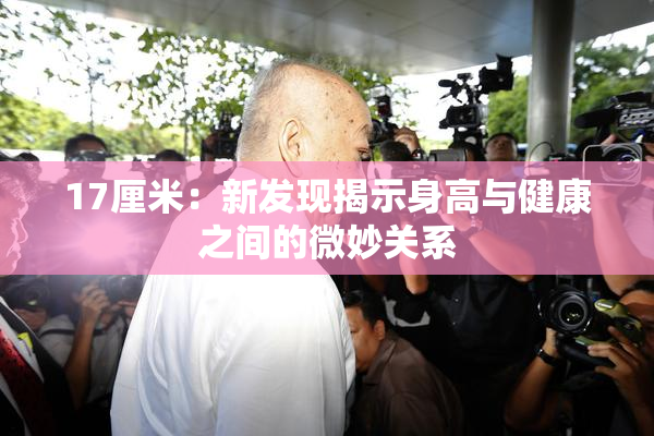 17厘米：新发现揭示身高与健康之间的微妙关系