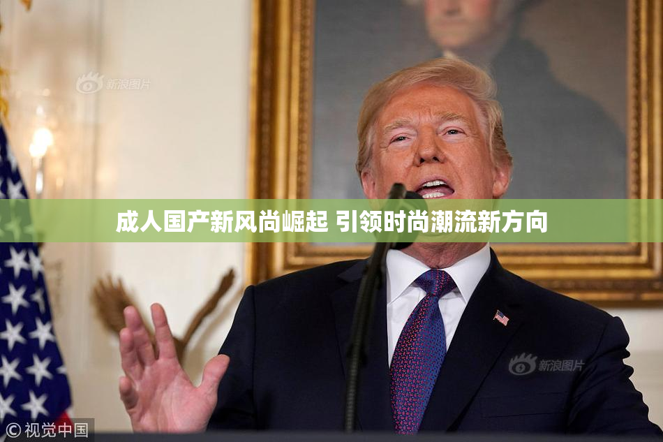 成人国产新风尚崛起 引领时尚潮流新方向