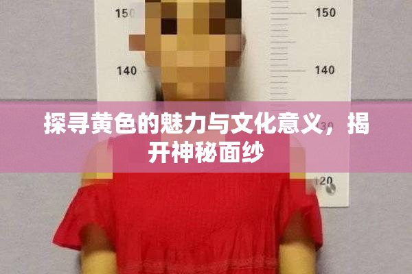 探寻黄色的魅力与文化意义，揭开神秘面纱
