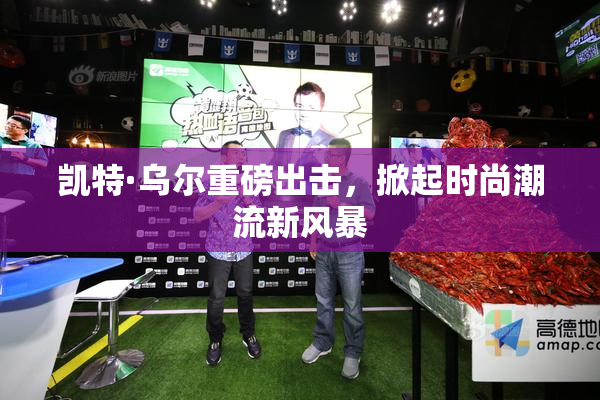 凯特·乌尔重磅出击，掀起时尚潮流新风暴