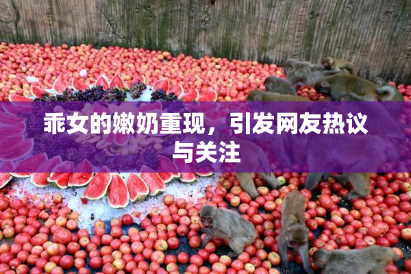 乖女的嫩奶重现，引发网友热议与关注