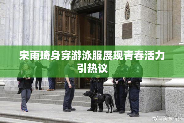 宋雨琦身穿游泳服展现青春活力引热议