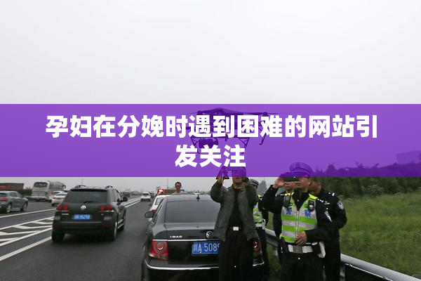 孕妇在分娩时遇到困难的网站引发关注