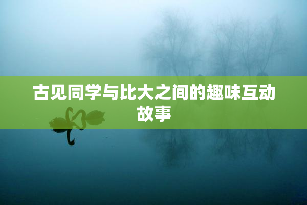 古见同学与比大之间的趣味互动故事