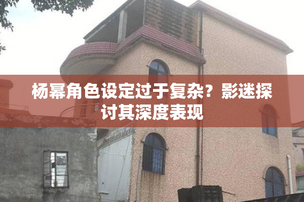 杨幂角色设定过于复杂？影迷探讨其深度表现
