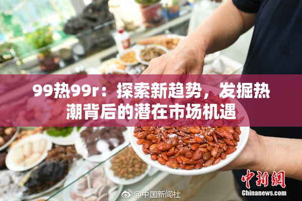 99热99r：探索新趋势，发掘热潮背后的潜在市场机遇