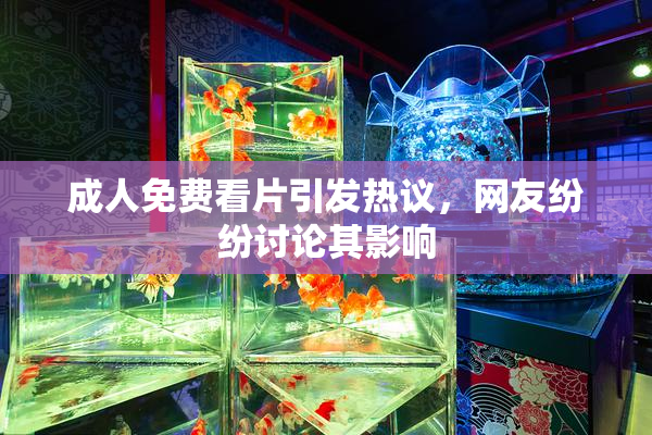 成人免费看片引发热议，网友纷纷讨论其影响