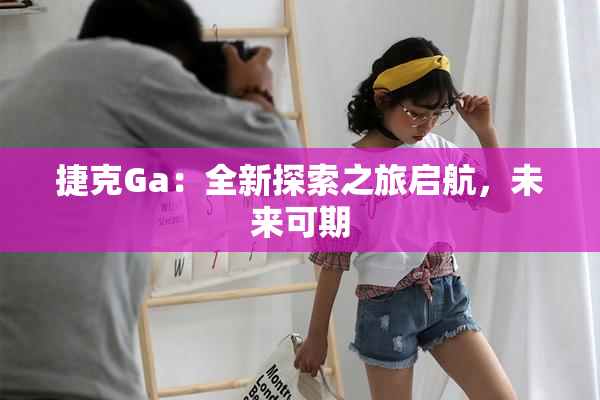 捷克Ga：全新探索之旅启航，未来可期