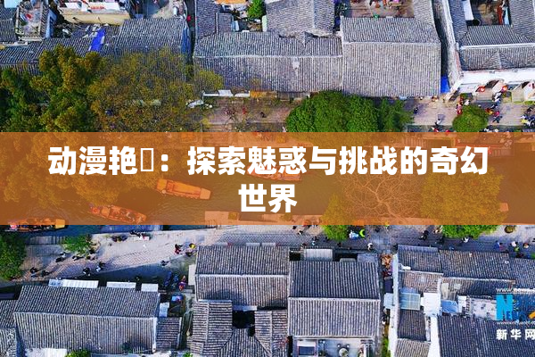 动漫艳鉧：探索魅惑与挑战的奇幻世界