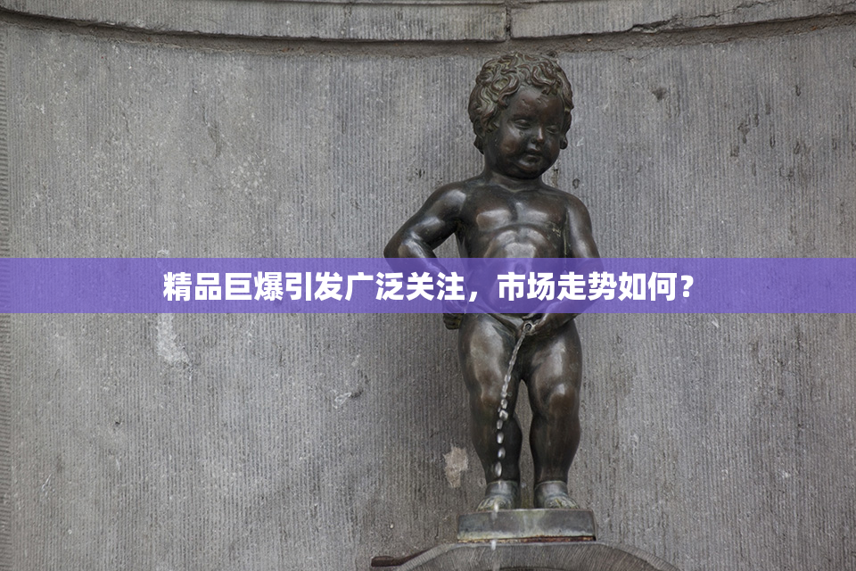 精品巨爆引发广泛关注，市场走势如何？