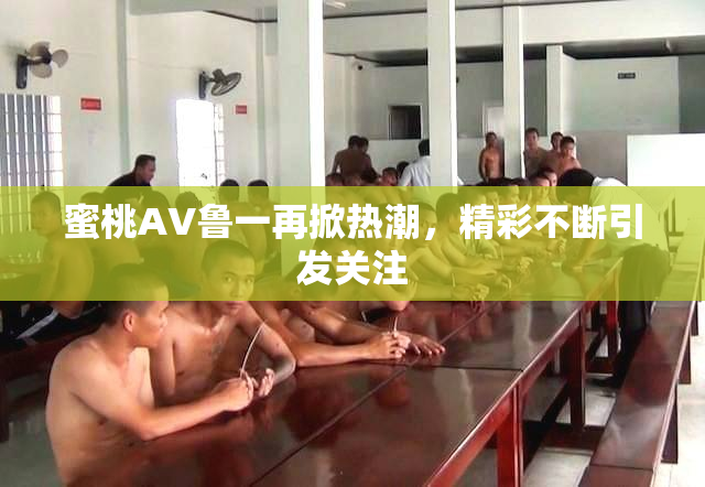 蜜桃AV鲁一再掀热潮，精彩不断引发关注